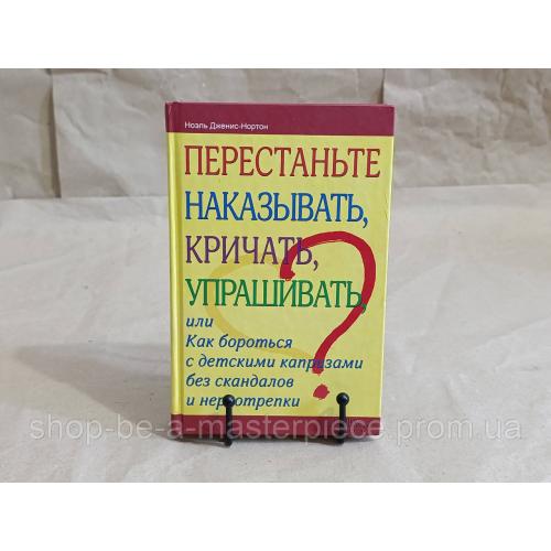Ноэль Дженис-Нортон ПЕРЕСТАНЬТЕ НАКАЗЫВАТЬ, КРИЧАТЬ, УПРАШИВАТЬ
или Как бороться с детскими капризами 2013