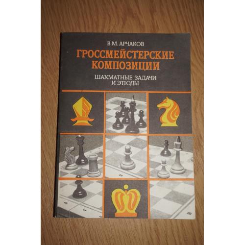 Арчаков В.М. Гроссмейстерские композиции: шахматные задачи и этюды.