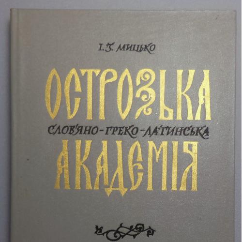 Мицько І.З. Острозька слов`яно-греко-латинська академія (1576-1636). К., Наукова думка. 1990