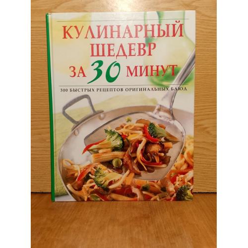 Кулинарный шедевр за 30 минут. 300 быстрых рецептов оригинальных блюд.