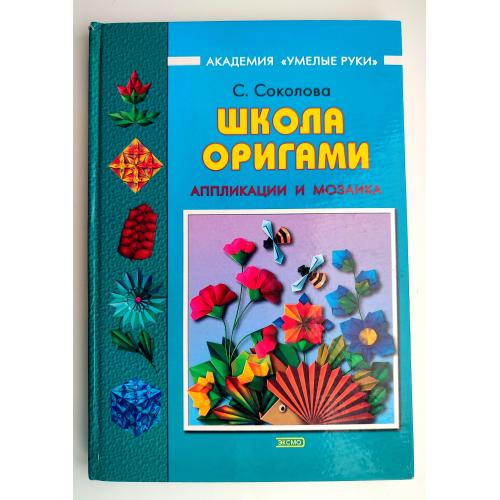 С. Соколова Школа оригами. Аппликации и мозаика. Академия "Умелые руки" 2004г.