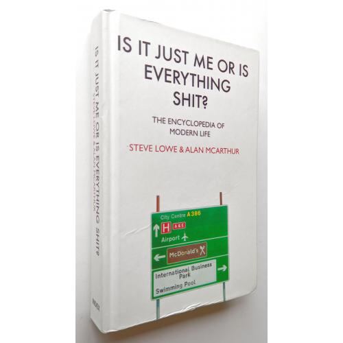 Is It Just Me Or Is Everything Shit?: The Encyclopedia of Modern Life. Steve Lowe, Alan McArthur.