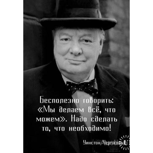 Бесполезно говорить: Мы делаем всё что можем! Уинстон Черчилль.