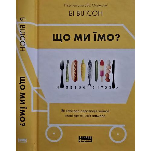 Бі Вілсон - Що ми їмо? Як харчова революція змінює наші життя і світ навколо