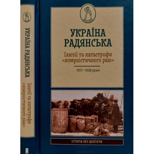 Україна радянська. Ілюзії та катастрофи комуністичного раю 1917-1938 роки